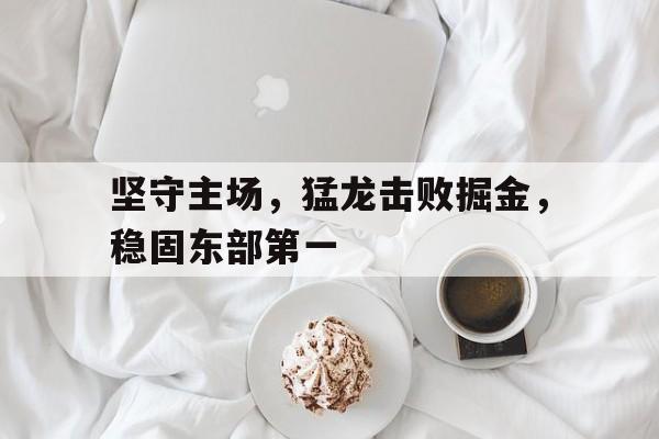 包含坚守主场,猛龙击败掘金,稳固东部第一的词条